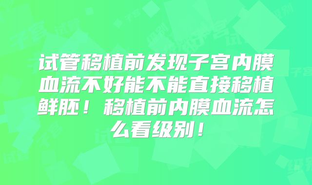 试管移植前发现子宫内膜血流不好能不能直接移植鲜胚!移植前内膜血流怎么看级别!
