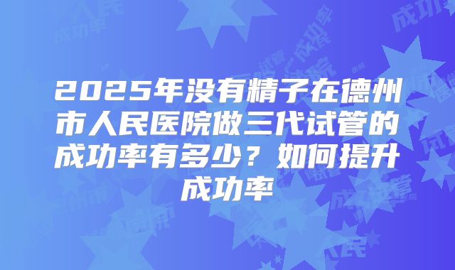 2025年没有精子在德州市人民医院做三代试管的成功率有多少？如何提升成功率