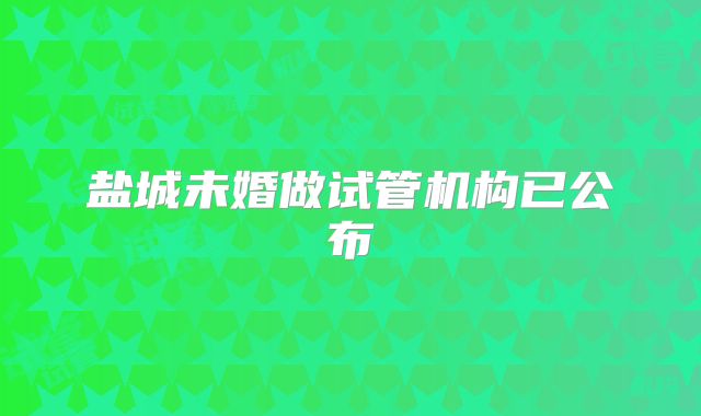 盐城未婚做试管机构已公布