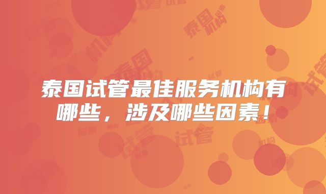 泰国试管最佳服务机构有哪些,涉及哪些因素!