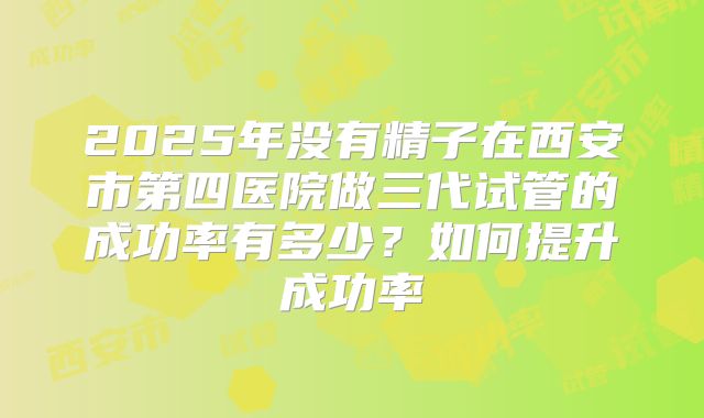 2025年没有精子在西安市第四医院做三代试管的成功率有多少？如何提升成功率