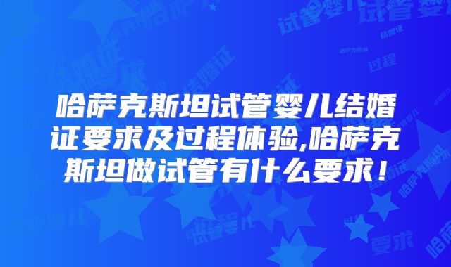 哈萨克斯坦试管婴儿结婚证要求及过程体验,哈萨克斯坦做试管有什么要求！