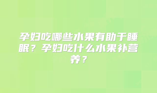 孕妇吃哪些水果有助于睡眠？孕妇吃什么水果补营养？