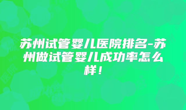 苏州试管婴儿医院排名-苏州做试管婴儿成功率怎么样!