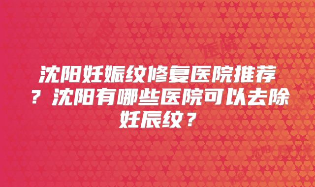 沈阳妊娠纹修复医院推荐？沈阳有哪些医院可以去除妊辰纹？