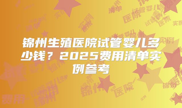 锦州生殖医院试管婴儿多少钱?2025费用清单实例参考