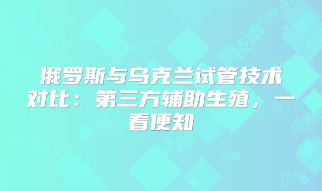 俄罗斯与乌克兰试管技术对比:第三方辅助生殖,一看便知
