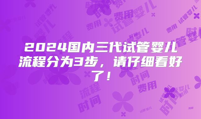 2024国内三代试管婴儿流程分为3步，请仔细看好了！