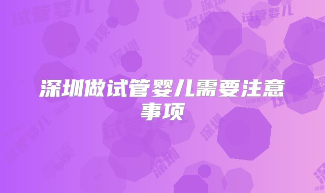 深圳做试管婴儿需要注意事项