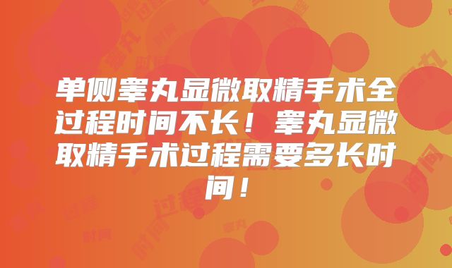 单侧睾丸显微取精手术全过程时间不长！睾丸显微取精手术过程需要多长时间！