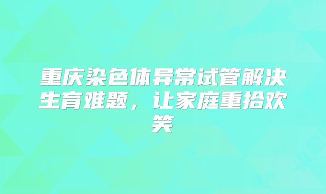 重庆染色体异常试管解决生育难题,让家庭重拾欢笑