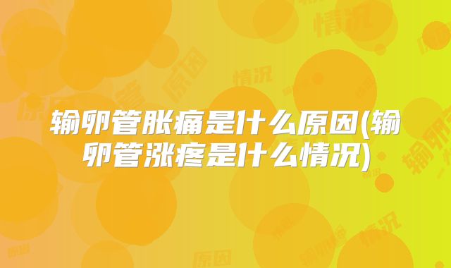 输卵管胀痛是什么原因(输卵管涨疼是什么情况)