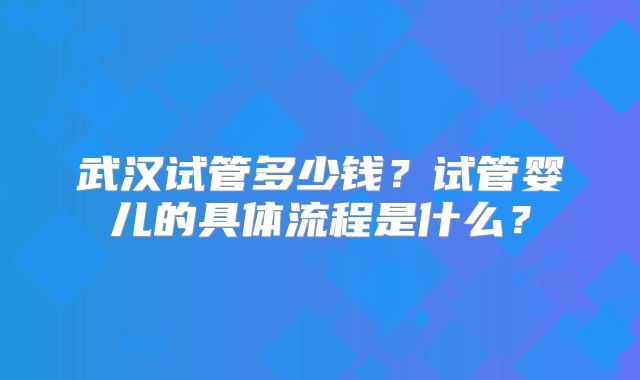 武汉试管多少钱?试管婴儿的具体流程是什么?