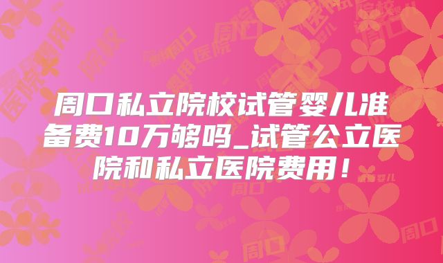 周口私立院校试管婴儿准备费10万够吗_试管公立医院和私立医院费用！