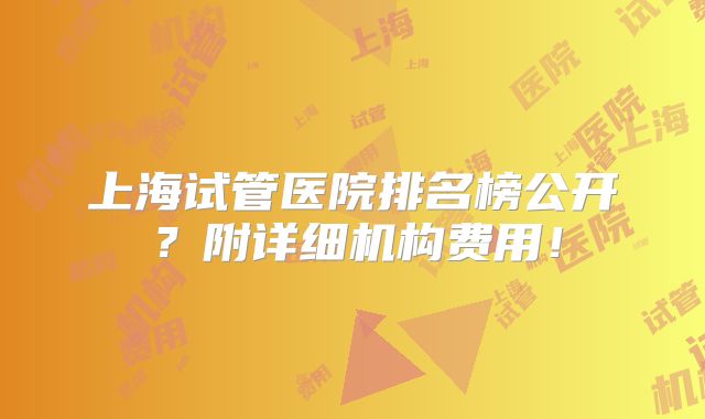 上海试管医院排名榜公开？附详细机构费用！