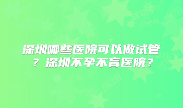 深圳哪些医院可以做试管？深圳不孕不育医院？