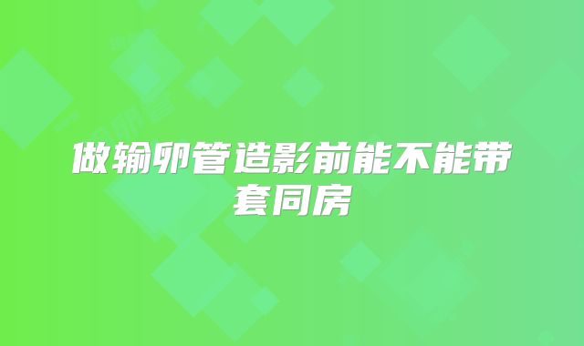做输卵管造影前能不能带套同房