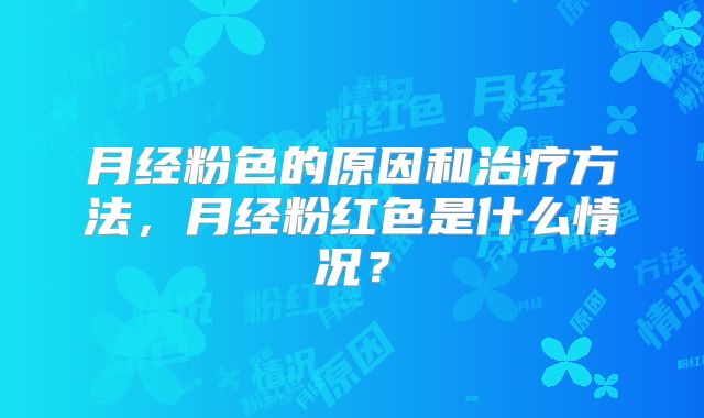 月经粉色的原因和治疗方法,月经粉红色是什么情况?
