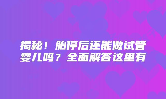揭秘！胎停后还能做试管婴儿吗？全面解答这里有