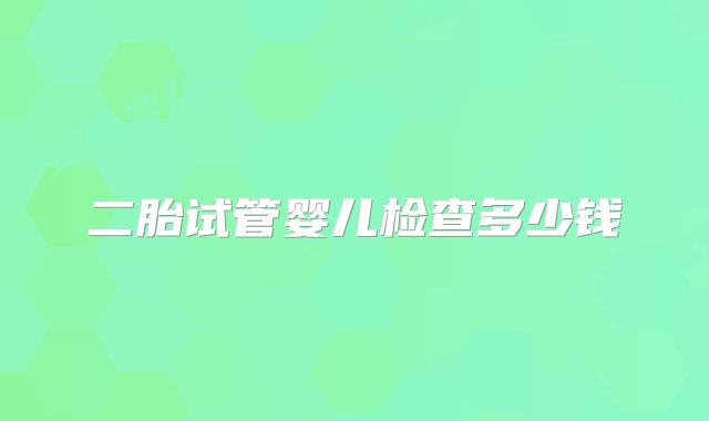 二胎试管婴儿检查多少钱