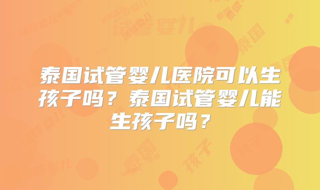 泰国试管婴儿医院可以生孩子吗?泰国试管婴儿能生孩子吗?