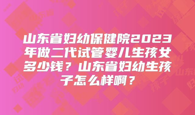 山东省妇幼保健院2023年做二代试管婴儿生孩女多少钱?山东省妇幼生孩子怎么样啊?