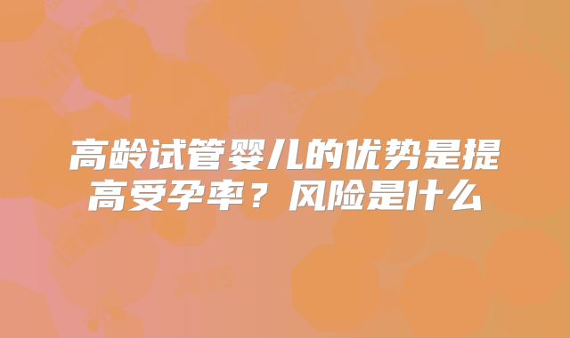 高龄试管婴儿的优势是提高受孕率？风险是什么