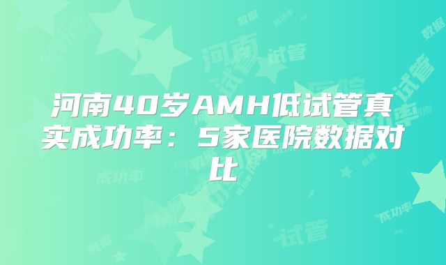 河南40岁AMH低试管真实成功率:5家医院数据对比