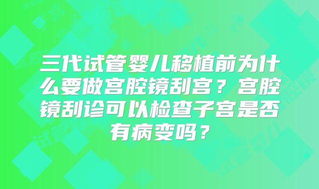 三代试管婴儿移植前为什么要做宫腔镜刮宫？宫腔镜刮诊可以检查子宫是否有病变吗？