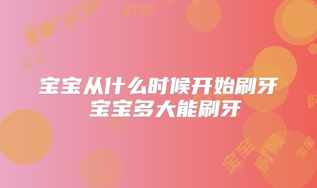 宝宝从什么时候开始刷牙 宝宝多大能刷牙