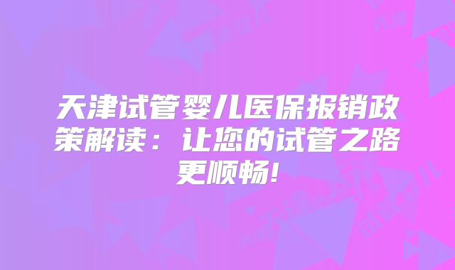 天津试管婴儿医保报销政策解读：让您的试管之路更顺畅!