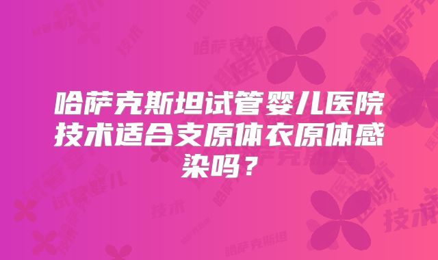 哈萨克斯坦试管婴儿医院技术适合支原体衣原体感染吗？