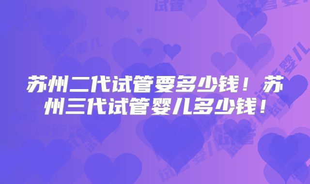 苏州二代试管要多少钱！苏州三代试管婴儿多少钱！