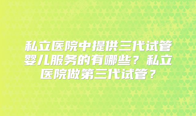 私立医院中提供三代试管婴儿服务的有哪些?私立医院做第三代试管?
