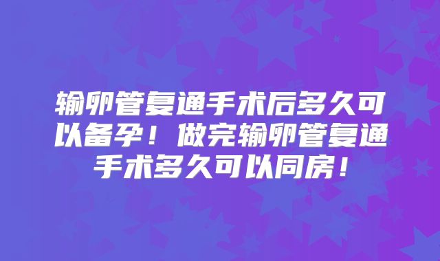 输卵管复通手术后多久可以备孕!做完输卵管复通手术多久可以同房!