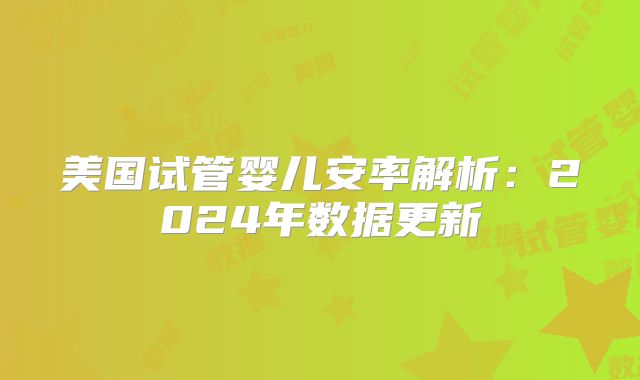 美国试管婴儿安率解析：2024年数据更新