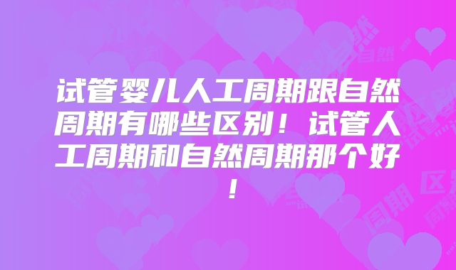 试管婴儿人工周期跟自然周期有哪些区别！试管人工周期和自然周期那个好！