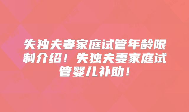 失独夫妻家庭试管年龄限制介绍！失独夫妻家庭试管婴儿补助！