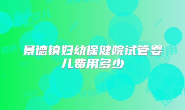 景德镇妇幼保健院试管婴儿费用多少