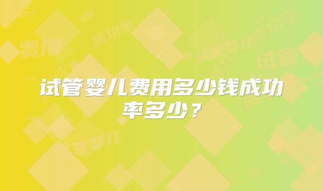 试管婴儿费用多少钱成功率多少？