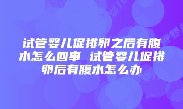试管婴儿促排卵之后有腹水怎么回事 试管婴儿促排卵后有腹水怎么办