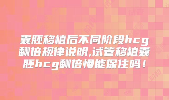囊胚移植后不同阶段hcg翻倍规律说明,试管移植囊胚hcg翻倍慢能保住吗！