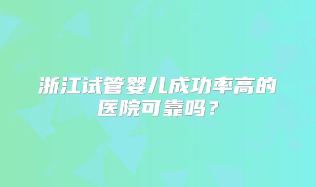 浙江试管婴儿成功率高的医院可靠吗?
