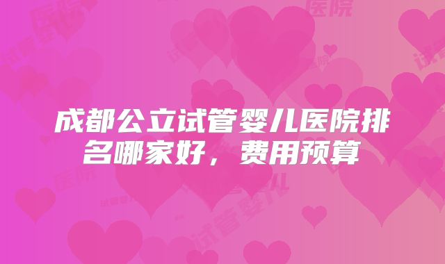 成都公立试管婴儿医院排名哪家好，费用预算