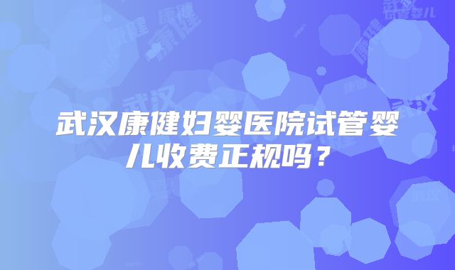 武汉康健妇婴医院试管婴儿收费正规吗？
