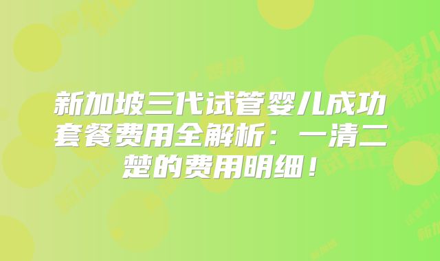 新加坡三代试管婴儿成功套餐费用全解析：一清二楚的费用明细！