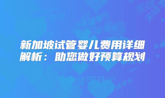 新加坡试管婴儿费用详细解析：助您做好预算规划