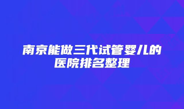 南京能做三代试管婴儿的医院排名整理
