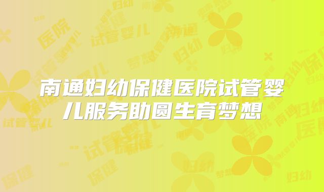 南通妇幼保健医院试管婴儿服务助圆生育梦想