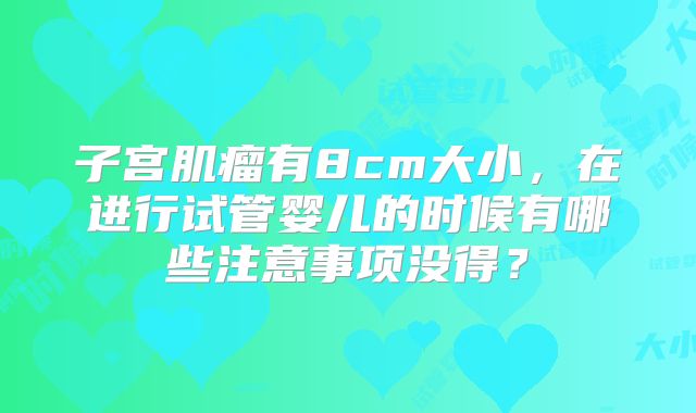 子宫肌瘤有8cm大小，在进行试管婴儿的时候有哪些注意事项没得？